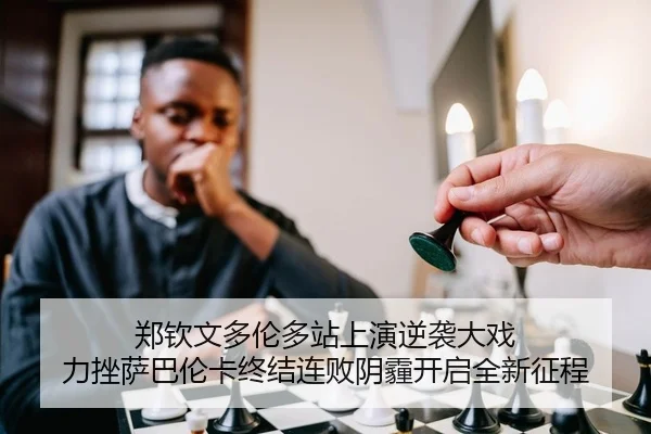 郑钦文多伦多站上演逆袭大戏 力挫萨巴伦卡终结连败阴霾开启全新征程
